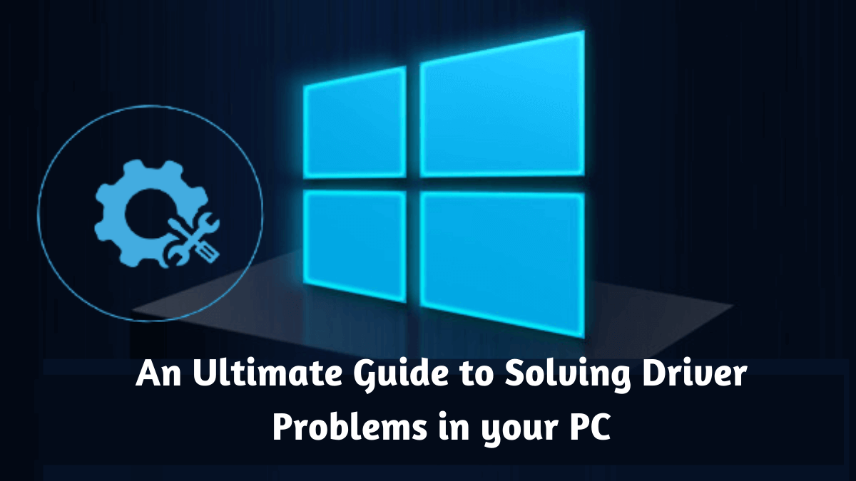 An Ultimate Guide to Solving Driver Problems in your PC
